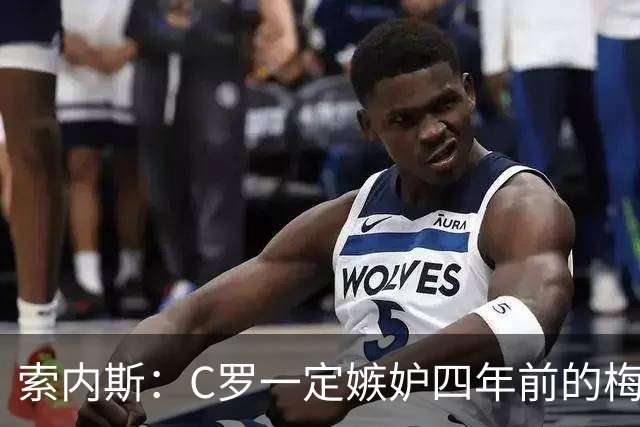 索内斯：C罗一定嫉妒四年前的梅西，葡萄牙的实力足够登顶世界杯